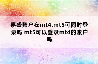 嘉盛账户在mt4.mt5可同时登录吗 mt5可以登录mt4的账户吗